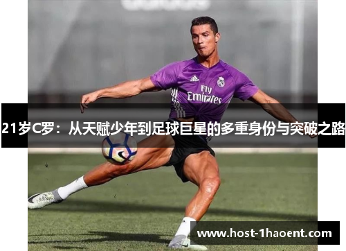 21岁C罗:从天赋少年到足球巨星的多重身份与突破之路 21岁C罗:从天赋少年到足球巨星的多重身份与突破之路