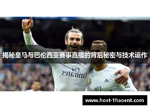 揭秘皇马与巴伦西亚赛事直播的背后秘密与技术运作 揭秘皇马与巴伦西亚赛事直播的背后秘密与技术运作