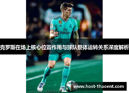 克罗斯在场上核心位置作用与球队整体运转关系深度解析 克罗斯在场上核心位置作用与球队整体运转关系深度解析