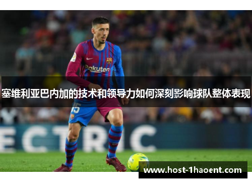 塞维利亚巴内加的技术和领导力如何深刻影响球队整体表现 塞维利亚巴内加的技术和领导力如何深刻影响球队整体表现