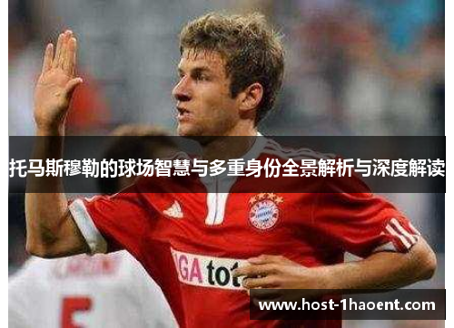 托马斯穆勒的球场智慧与多重身份全景解析与深度解读 托马斯穆勒的球场智慧与多重身份全景解析与深度解读