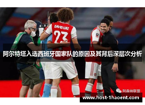 阿尔特塔入选西班牙国家队的原因及其背后深层次分析 阿尔特塔入选西班牙国家队的原因及其背后深层次分析