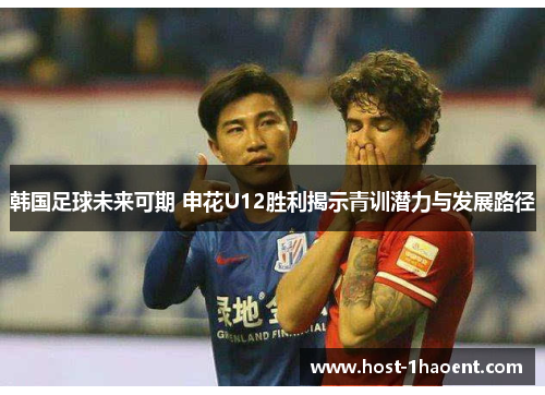 韩国足球未来可期 申花U12胜利揭示青训潜力与发展路径 韩国足球未来可期 申花U12胜利揭示青训潜力与发展路径