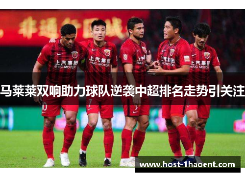马莱莱双响助力球队逆袭中超排名走势引关注