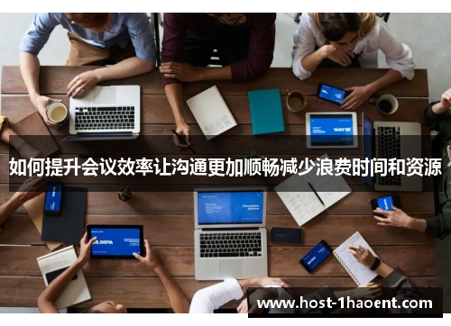 如何提升会议效率让沟通更加顺畅减少浪费时间和资源 如何提升会议效率让沟通更加顺畅减少浪费时间和资源