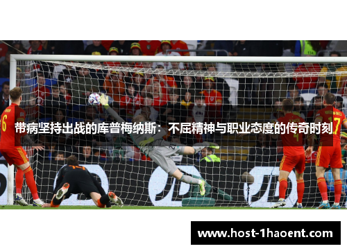 带病坚持出战的库普梅纳斯:不屈精神与职业态度的传奇时刻 带病坚持出战的库普梅纳斯:不屈精神与职业态度的传奇时刻