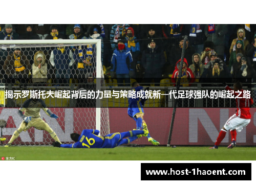 揭示罗斯托夫崛起背后的力量与策略成就新一代足球强队的崛起之路 揭示罗斯托夫崛起背后的力量与策略成就新一代足球强队的崛起之路