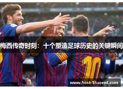 梅西传奇时刻:十个塑造足球历史的关键瞬间 梅西传奇时刻:十个塑造足球历史的关键瞬间