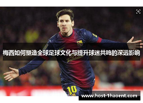 梅西如何塑造全球足球文化与提升球迷共鸣的深远影响 梅西如何塑造全球足球文化与提升球迷共鸣的深远影响