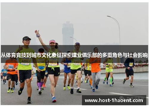 从体育竞技到城市文化象征探索建业俱乐部的多重角色与社会影响 从体育竞技到城市文化象征探索建业俱乐部的多重角色与社会影响