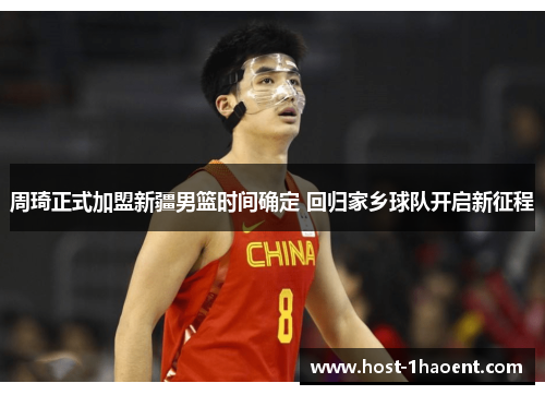 周琦正式加盟新疆男篮时间确定 回归家乡球队开启新征程