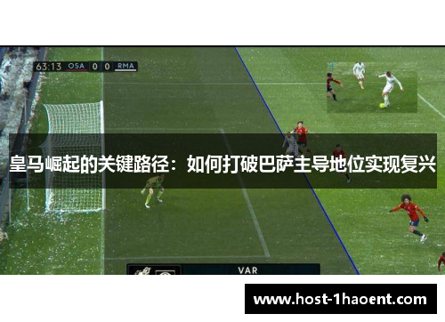 皇马崛起的关键路径:如何打破巴萨主导地位实现复兴 皇马崛起的关键路径:如何打破巴萨主导地位实现复兴
