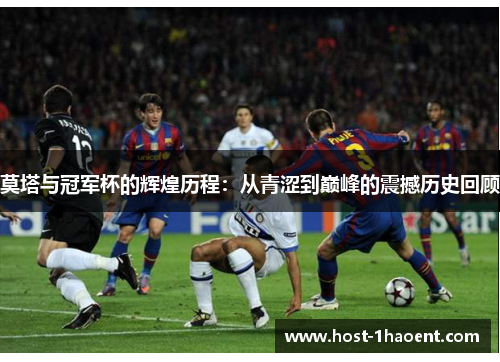 莫塔与冠军杯的辉煌历程:从青涩到巅峰的震撼历史回顾 莫塔与冠军杯的辉煌历程:从青涩到巅峰的震撼历史回顾