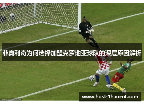 菲奥利奇为何选择加盟克罗地亚球队的深层原因解析 菲奥利奇为何选择加盟克罗地亚球队的深层原因解析
