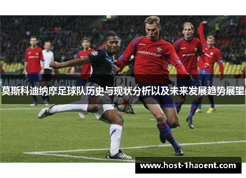 莫斯科迪纳摩足球队历史与现状分析以及未来发展趋势展望 莫斯科迪纳摩足球队历史与现状分析以及未来发展趋势展望
