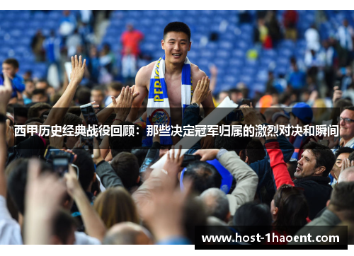 西甲历史经典战役回顾：那些决定冠军归属的激烈对决和瞬间