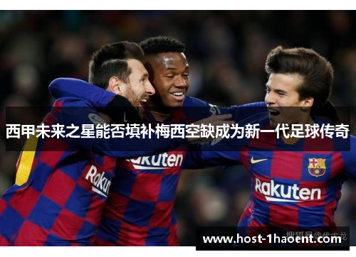 西甲未来之星能否填补梅西空缺成为新一代足球传奇 西甲未来之星能否填补梅西空缺成为新一代足球传奇