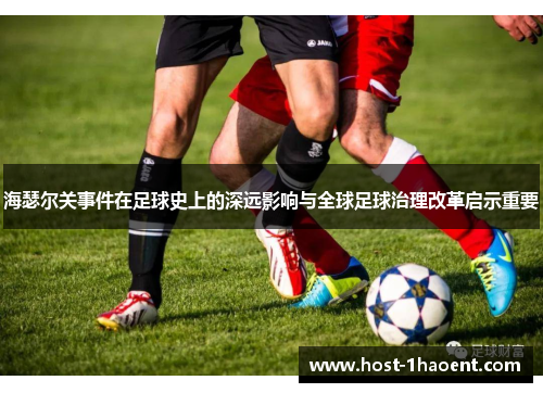 海瑟尔关事件在足球史上的深远影响与全球足球治理改革启示重要 海瑟尔关事件在足球史上的深远影响与全球足球治理改革启示重要