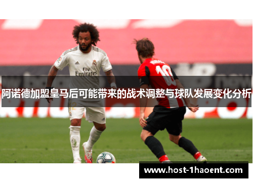 阿诺德加盟皇马后可能带来的战术调整与球队发展变化分析 阿诺德加盟皇马后可能带来的战术调整与球队发展变化分析