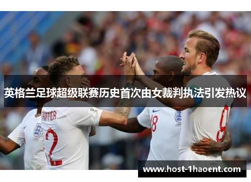 英格兰足球超级联赛历史首次由女裁判执法引发热议 英格兰足球超级联赛历史首次由女裁判执法引发热议