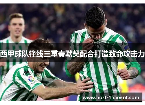 西甲球队锋线三重奏默契配合打造致命攻击力 西甲球队锋线三重奏默契配合打造致命攻击力