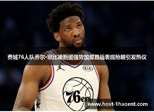 费城76人队乔尔·恩比德新援强势加盟首战表现抢眼引发热议