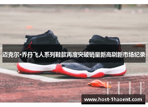 迈克尔·乔丹飞人系列鞋款再度突破销量新高刷新市场纪录 迈克尔·乔丹飞人系列鞋款再度突破销量新高刷新市场纪录