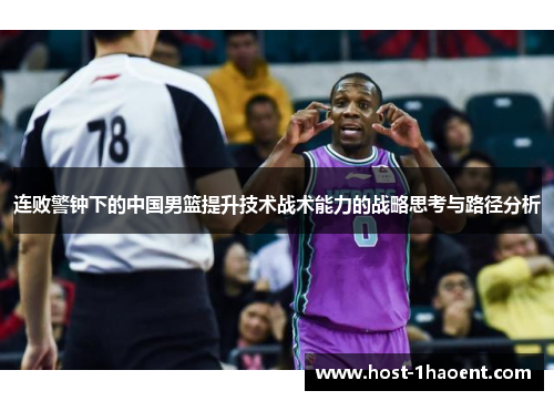 连败警钟下的中国男篮提升技术战术能力的战略思考与路径分析 连败警钟下的中国男篮提升技术战术能力的战略思考与路径分析