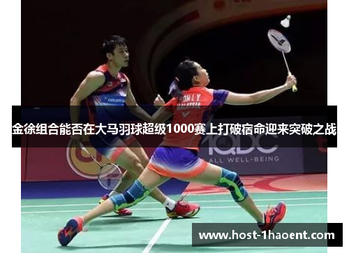 金徐组合能否在大马羽球超级1000赛上打破宿命迎来突破之战
