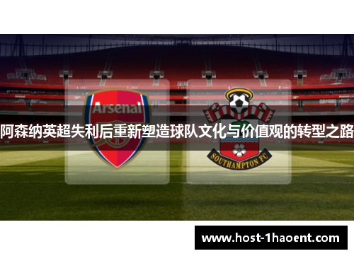 阿森纳英超失利后重新塑造球队文化与价值观的转型之路 阿森纳英超失利后重新塑造球队文化与价值观的转型之路