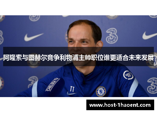 阿隆索与图赫尔竞争利物浦主帅职位谁更适合未来发展 阿隆索与图赫尔竞争利物浦主帅职位谁更适合未来发展