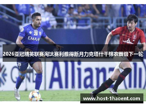 2026亚冠精英联赛淘汰赛利雅得新月力克塔什干棉农晋级下一轮