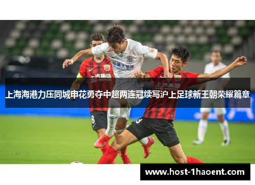 上海海港力压同城申花勇夺中超两连冠续写沪上足球新王朝荣耀篇章