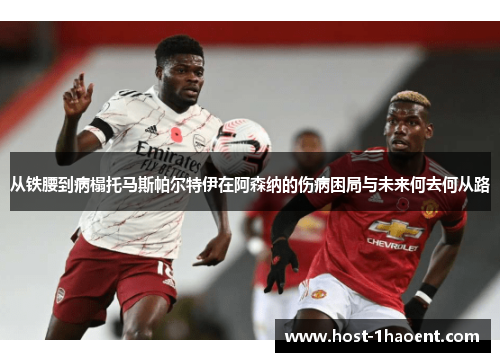 从铁腰到病榻托马斯帕尔特伊在阿森纳的伤病困局与未来何去何从路