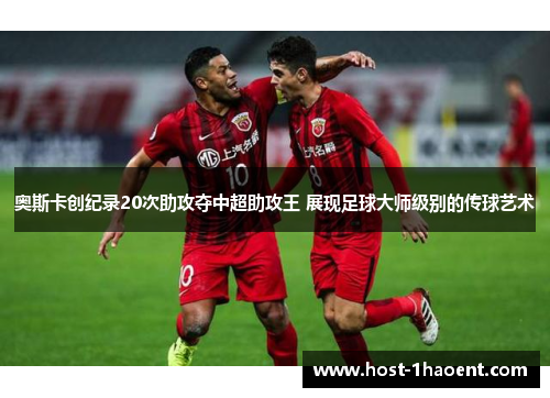 奥斯卡创纪录20次助攻夺中超助攻王 展现足球大师级别的传球艺术 奥斯卡创纪录20次助攻夺中超助攻王 展现足球大师级别的传球艺术